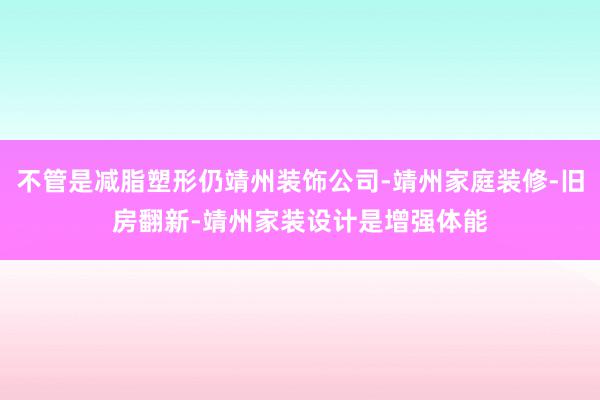 不管是减脂塑形仍靖州装饰公司-靖州家庭装修-旧房翻新-靖州家装设计是增强体能